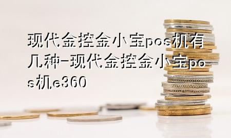 现代金控金小宝pos机有几种-现代金控金小宝pos机e360