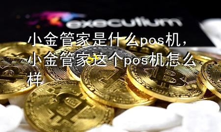 小金管家是什么pos机,小金管家这个pos机怎么样