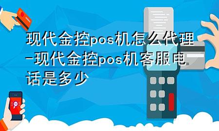 现代金控pos机怎么代理-现代金控pos机客服电话是多少