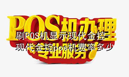 刷POS机显示现代金控-现代金控pos机费率多少