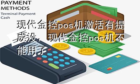 现代金控pos机激活有提成没,现代金控pos机不能用了