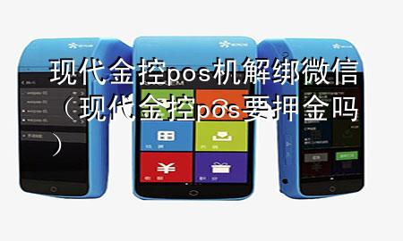 现代金控pos机解绑微信(现代金控pos要押金吗)
