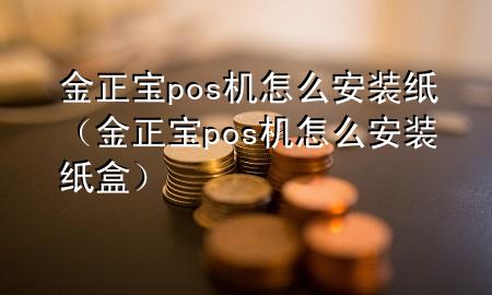 金正宝pos机怎么安装纸(金正宝pos机怎么安装纸盒)