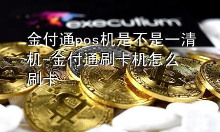 金付通pos机是不是一清机-金付通刷卡机怎么刷卡