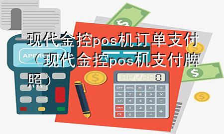 现代金控pos机订单支付(现代金控pos机支付牌照)