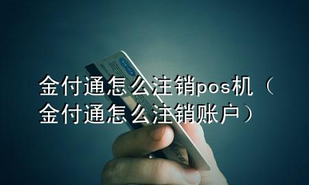 金付通怎么注销pos机（金付通怎么注销账户）