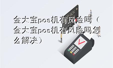 金大宝pos机有风险吗（金大宝pos机有风险吗怎么解决）