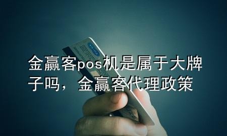 金赢客pos机是属于大牌子吗,金赢客代理政策