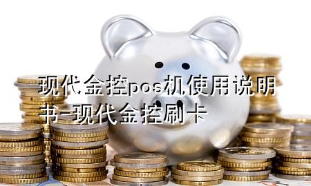 现代金控pos机使用说明书-现代金控刷卡