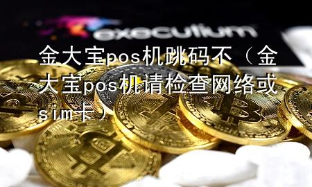 金大宝pos机跳码不（金大宝pos机请检查网络或sim卡）