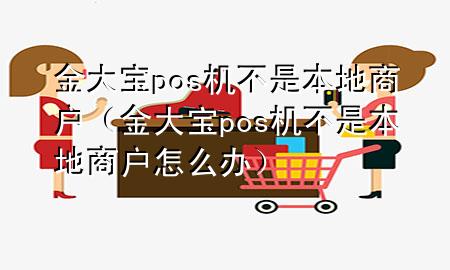 金大宝pos机不是本地商户(金大宝pos机不是本地商户怎么办)