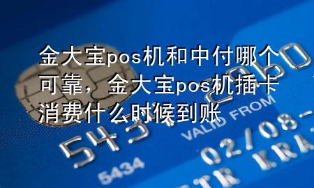 金大宝pos机和中付哪个可靠,金大宝pos机插卡消费什么时候到账