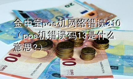 金中宝pos机网络错误310(pos机错误码13是什么意思?)