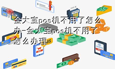 金大宝pos机不用了怎么办-金大宝pos机不用了怎么办理