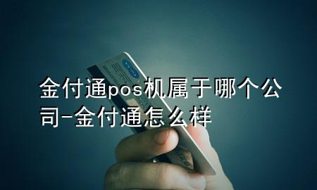 金付通pos机属于哪个公司-金付通怎么样