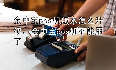 金中宝pos机版本怎么升级,金中宝pos机不能用了