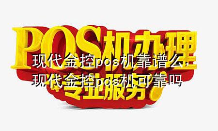 现代金控pos机靠谱么,现代金控pos机可靠吗