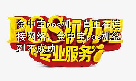 金中宝pos机一直正在连接网络,金中宝pos机签到不成功