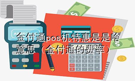 金付通pos机特惠是是啥意思(金付通的费率)
