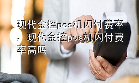 现代金控pos机闪付费率,现代金控pos机闪付费率高吗