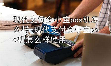 现代支付金小宝pos机怎么样-现代支付金小宝pos机怎么样使用