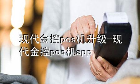 现代金控pos机升级-现代金控pos机app