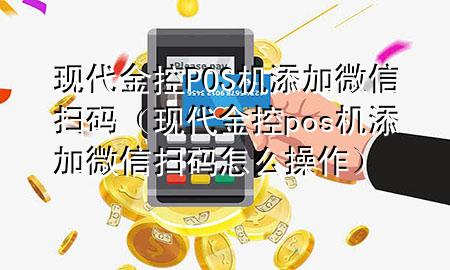 现代金控POS机添加微信扫码(现代金控pos机添加微信扫码怎么操作)