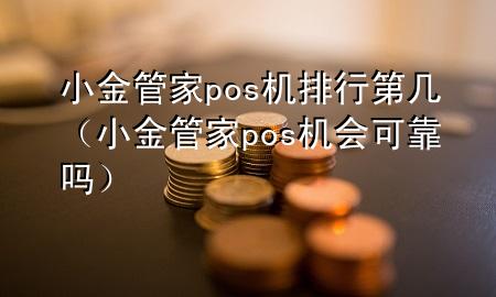小金管家pos机排行第几(小金管家pos机会可靠吗)
