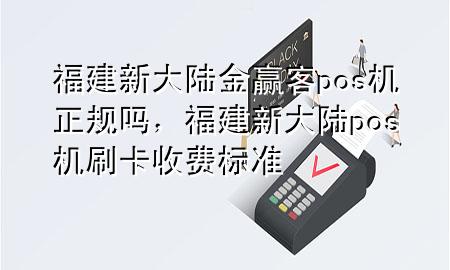 福建新大陆金赢客pos机正规吗,福建新大陆pos机刷卡收费标准