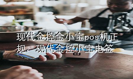 现代金控金小宝pos机正规,现代金控小宝电签