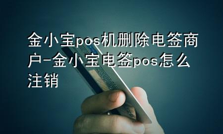 金小宝pos机删除电签商户-金小宝电签pos怎么注销