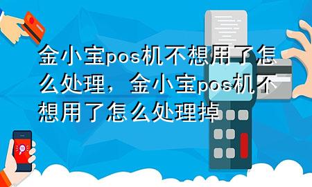 金小宝pos机不想用了怎么处理,金小宝pos机不想用了怎么处理掉