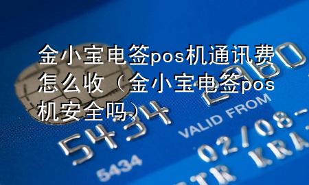 金小宝电签pos机通讯费怎么收(金小宝电签pos机安全吗)