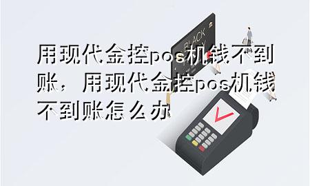 用现代金控pos机钱不到账,用现代金控pos机钱不到账怎么办