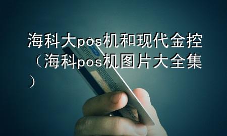 海科大pos机和现代金控(海科pos机图片大全集)
