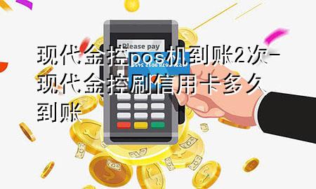 现代金控pos机到账2次-现代金控刷信用卡多久到账