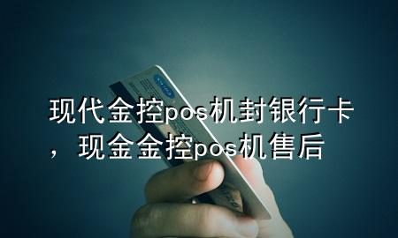 现代金控pos机封银行卡,现金金控pos机售后