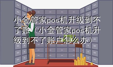 小金管家pos机升级到不了账(小金管家pos机升级到不了账户怎么办)
