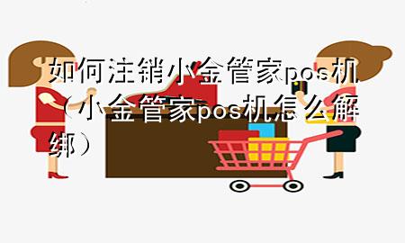 如何注销小金管家pos机(小金管家pos机怎么解绑)