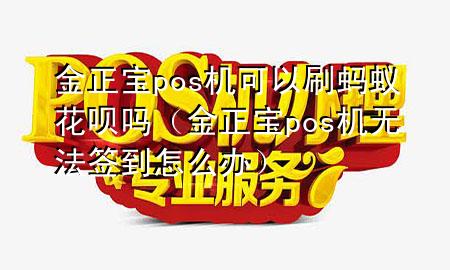 金正宝pos机可以刷蚂蚁花呗吗(金正宝pos机无法签到怎么办)