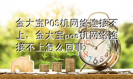 金大宝POS机网络连接不上,金大宝pos机网络连接不上怎么回事