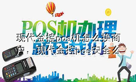 现代金控pos机怎么换商户,现代金控pos安全么
