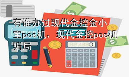 有谁办过现代金控金小宝pos机,现代金控pos机骗局