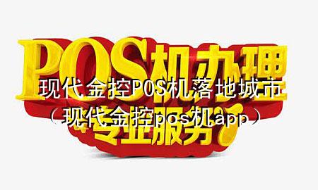 现代金控POS机落地城市(现代金控pos机app)