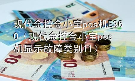现代金控金小宝pos机E360(现代金控金小宝pos机显示故障类别11)