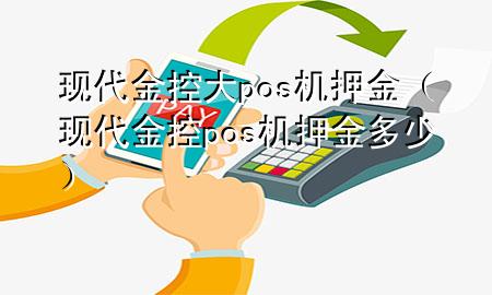 现代金控大pos机押金(现代金控pos机押金多少)