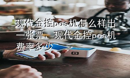 现代金控pos机怎么样出一张票，现代金控pos机费率多少