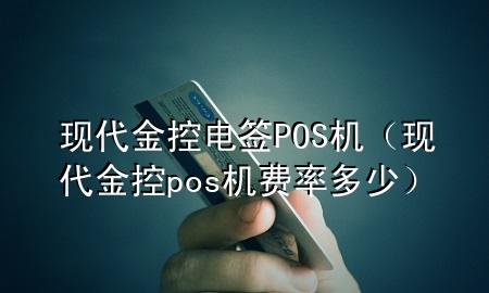 现代金控电签POS机(现代金控pos机费率多少)
