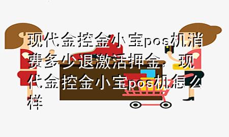 现代金控金小宝pos机消费多少退激活押金,现代金控金小宝pos机怎么样