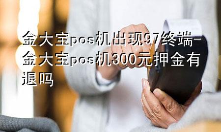 金大宝pos机出现97终端-金大宝pos机300元押金有退吗
